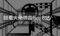 跟着大佬做音乐，B站/网易云音乐cool guy上线！